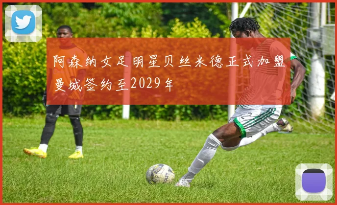 阿森纳女足明星贝丝米德正式加盟曼城签约至2029年