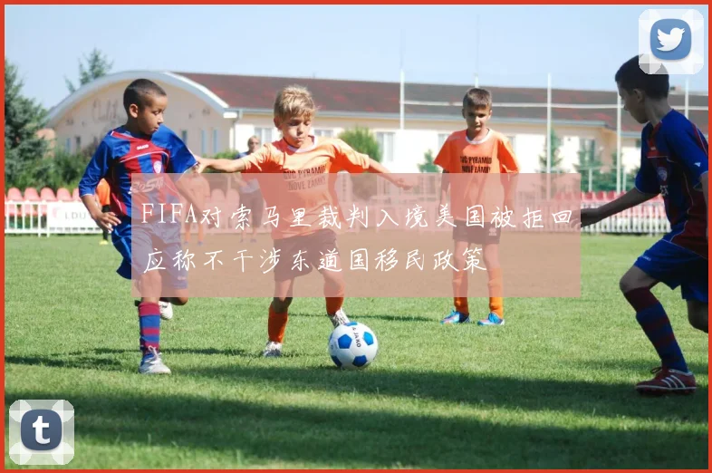 FIFA对索马里裁判入境美国被拒回应称不干涉东道国移民政策