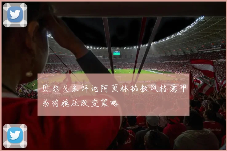 贝尔戈米评论阿莫林执教风格意甲或将施压改变策略