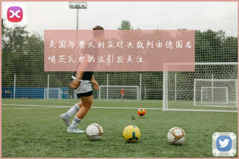 美国与澳大利亚对决裁判由德国名哨茨瓦尔执法引发关注