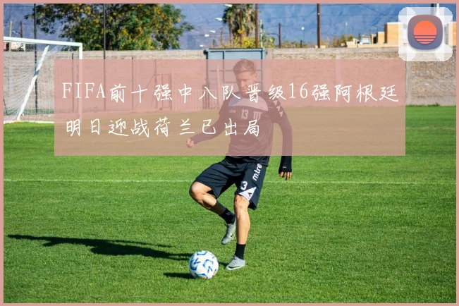 FIFA前十强中八队晋级16强阿根廷明日迎战荷兰已出局