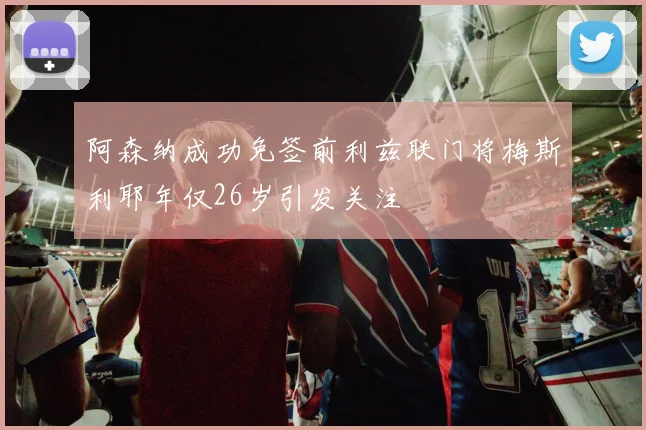 阿森纳成功免签前利兹联门将梅斯利耶年仅26岁引发关注