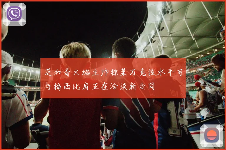 芝加哥火焰主帅称莱万竞技水平可与梅西比肩正在洽谈新合同