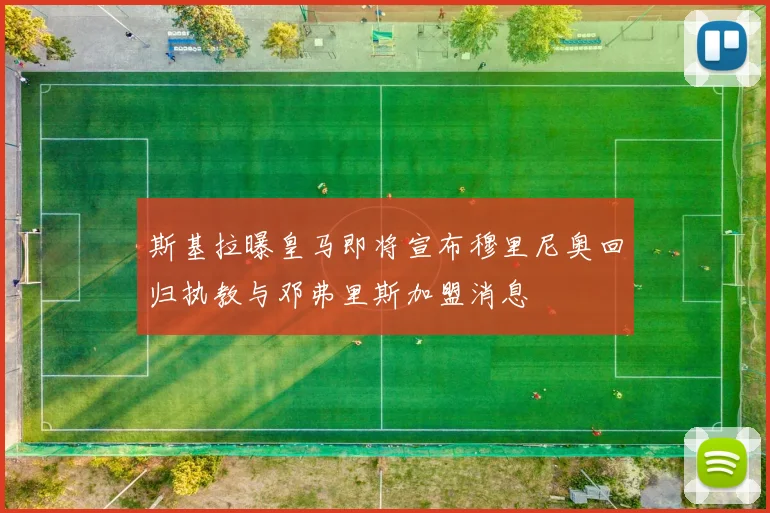 斯基拉曝皇马即将宣布穆里尼奥回归执教与邓弗里斯加盟消息