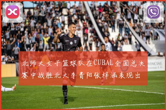 北师大女子篮球队在CUBAL全国总决赛中战胜北大李青阳张梓涵表现出色助力胜利