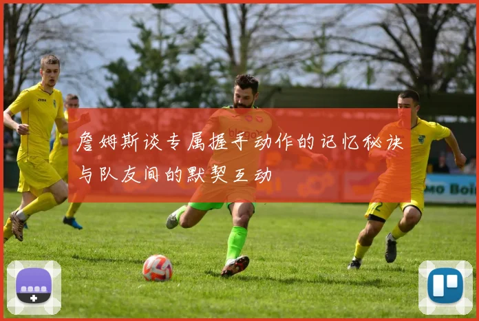 詹姆斯谈专属握手动作的记忆秘诀与队友间的默契互动