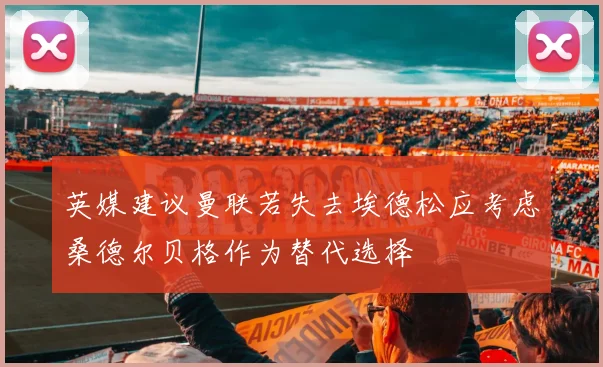 英媒建议曼联若失去埃德松应考虑桑德尔贝格作为替代选择