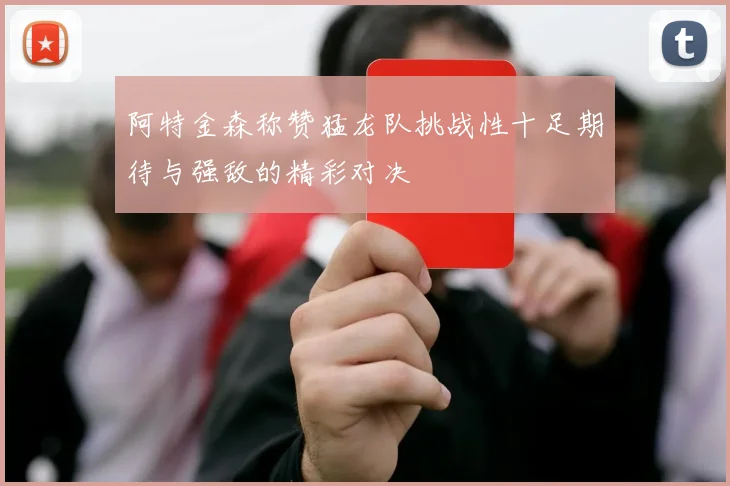 阿特金森称赞猛龙队挑战性十足期待与强敌的精彩对决