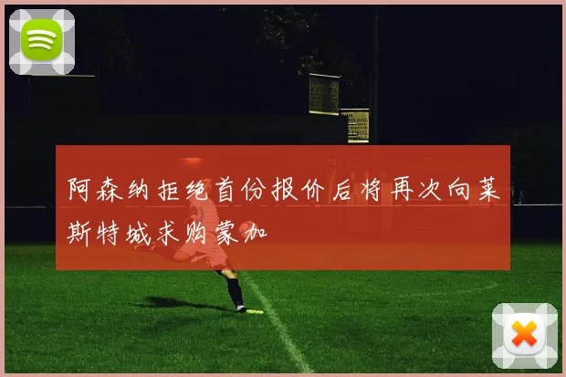 阿森纳拒绝首份报价后将再次向莱斯特城求购蒙加
