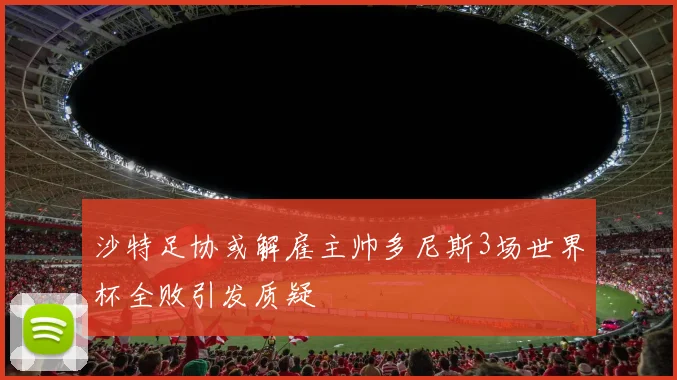 沙特足协或解雇主帅多尼斯3场世界杯全败引发质疑