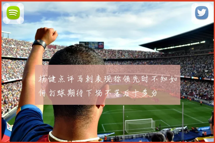 杨健点评马刺表现称领先时不知如何打球期待下场不落后十多分