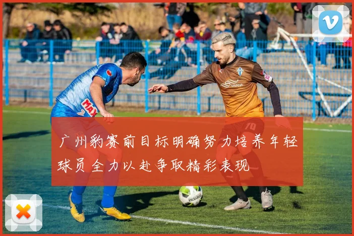 广州豹赛前目标明确努力培养年轻球员全力以赴争取精彩表现