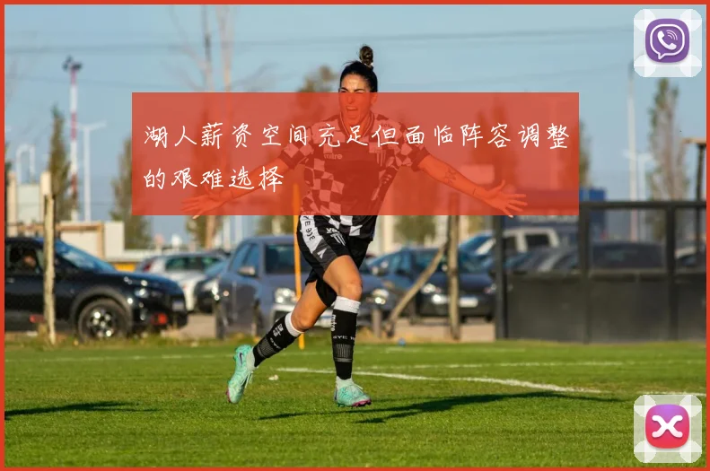湖人薪资空间充足但面临阵容调整的艰难选择
